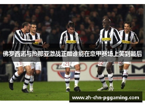 佛罗西诺与热那亚激战正酣谁能在意甲赛场上笑到最后