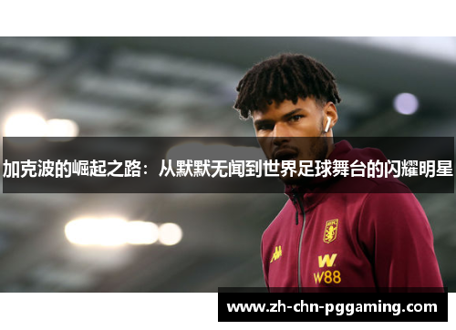 加克波的崛起之路：从默默无闻到世界足球舞台的闪耀明星