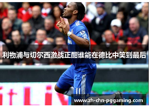 利物浦与切尔西激战正酣谁能在德比中笑到最后