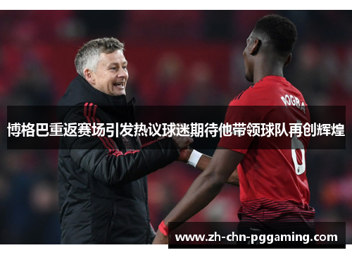 博格巴重返赛场引发热议球迷期待他带领球队再创辉煌