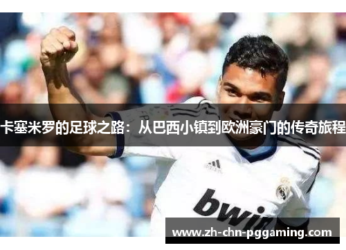 卡塞米罗的足球之路：从巴西小镇到欧洲豪门的传奇旅程