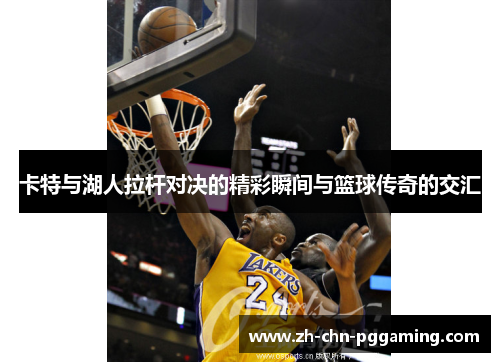 卡特与湖人拉杆对决的精彩瞬间与篮球传奇的交汇