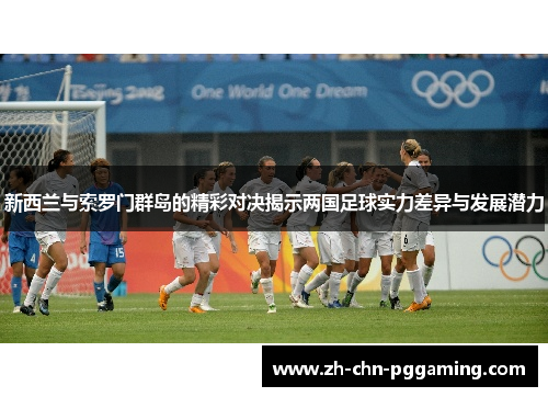 新西兰与索罗门群岛的精彩对决揭示两国足球实力差异与发展潜力