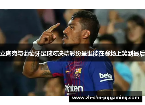 立陶宛与葡萄牙足球对决精彩纷呈谁能在赛场上笑到最后