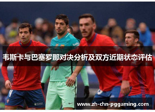 韦斯卡与巴塞罗那对决分析及双方近期状态评估