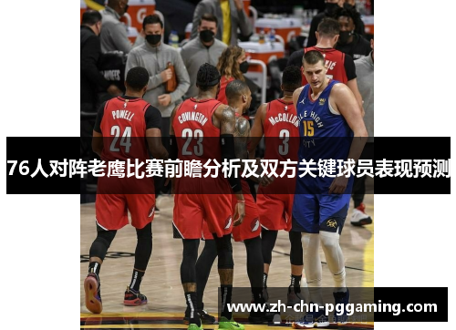 76人对阵老鹰比赛前瞻分析及双方关键球员表现预测