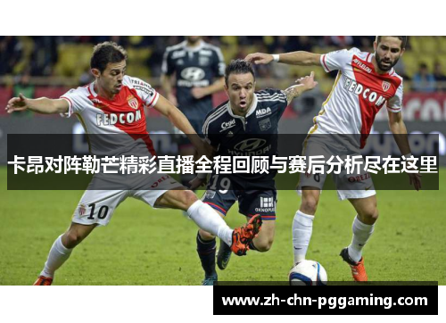卡昂对阵勒芒精彩直播全程回顾与赛后分析尽在这里