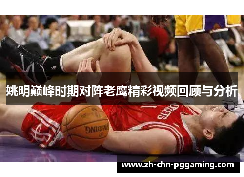 姚明巅峰时期对阵老鹰精彩视频回顾与分析