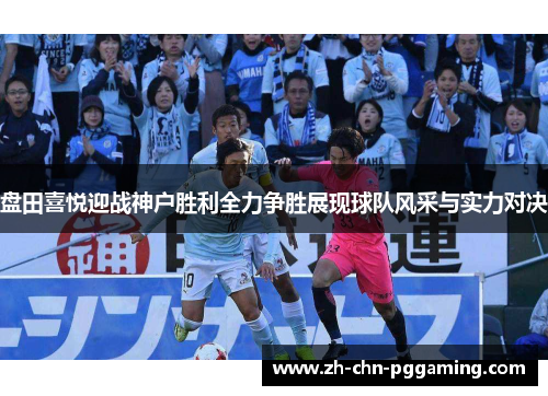 盘田喜悦迎战神户胜利全力争胜展现球队风采与实力对决