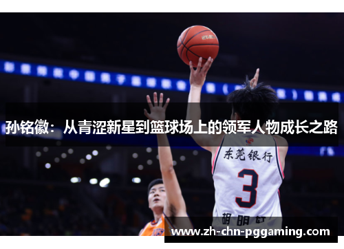 孙铭徽：从青涩新星到篮球场上的领军人物成长之路